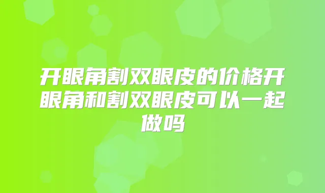 开眼角割双眼皮的价格开眼角和割双眼皮可以一起做吗