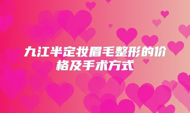 九江半定妆眉毛整形的价格及手术方式