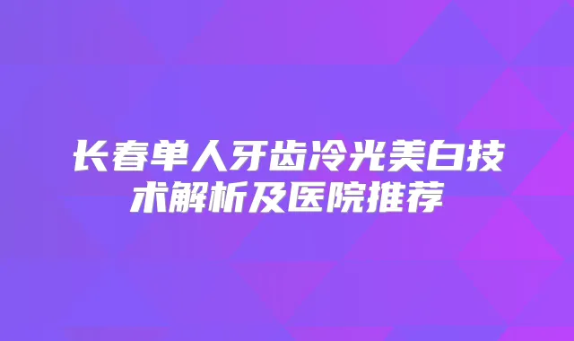 长春单人牙齿冷光美白技术解析及医院推荐