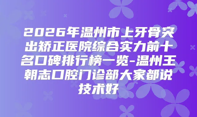 2026年温州市上牙骨突出矫正医院综合实力前十名口碑排行榜一览-温州王朝志口腔门诊部大家都说技术好