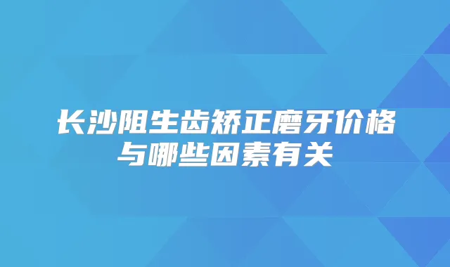 长沙阻生齿矫正磨牙价格与哪些因素有关
