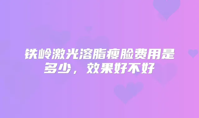 铁岭激光溶脂瘦脸费用是多少，效果好不好