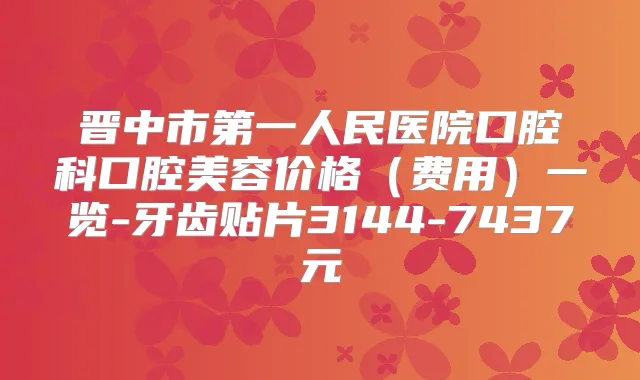 晋中市第一人民医院口腔科口腔美容价格(费用)一览-牙齿贴片3144-7437元
