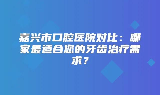 嘉兴市口腔医院对比：哪家适合您的牙齿需求？