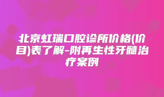 北京虹瑞口腔诊所价格(价目)表了解-附再生性牙髓案例