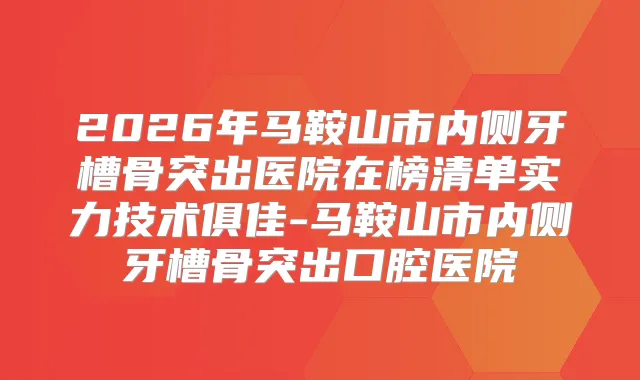 2026年马鞍山市内侧牙槽骨突出医院在榜清单实力技术俱佳-马鞍山市内侧牙槽骨突出口腔医院