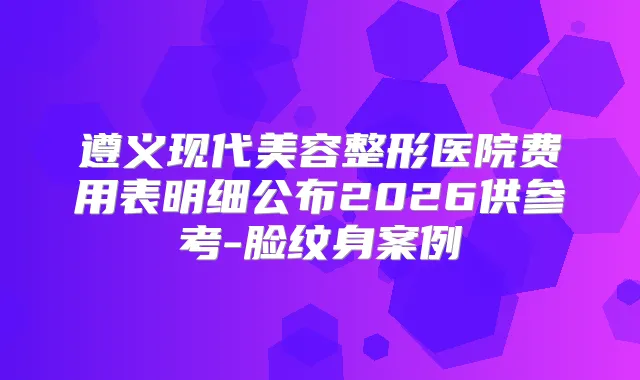 遵义现代美容整形医院费用表明细公布2026供参考-脸纹身案例