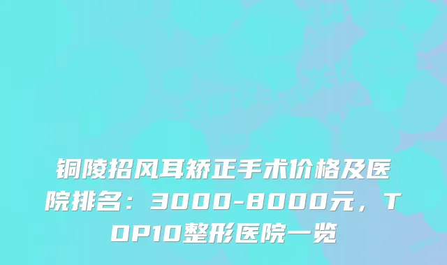 铜陵招风耳矫正手术价格及医院排名：3000-8000元，TOP10整形医院一览