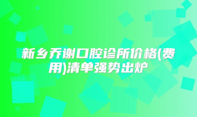 新乡乔谢口腔诊所价格(费用)清单强势出炉