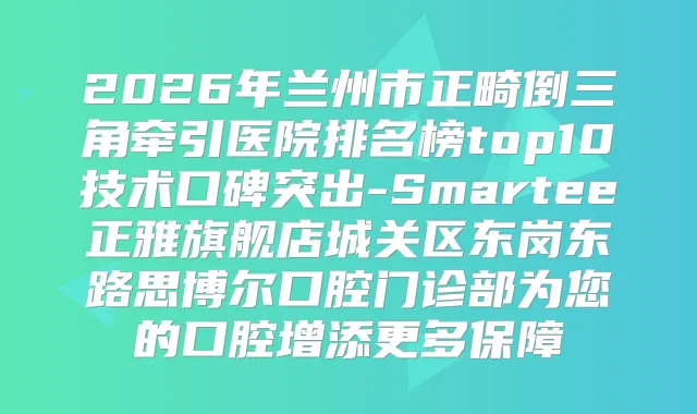 2026年兰州市正畸倒三角牵引医院排名榜top10技术口碑突出-Smartee正雅旗舰店城关区东岗东路思博尔口腔门诊部为您的口腔增添更多保障