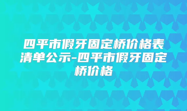 四平市假牙固定桥价格表清单公示-四平市假牙固定桥价格
