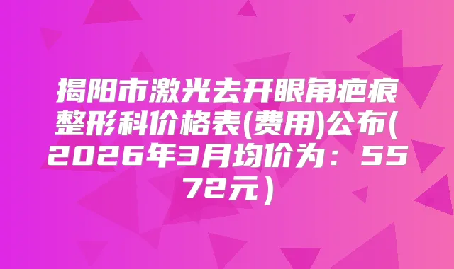 揭阳市激光去开眼角疤痕整形科价格表(费用)公布(2026年3月均价为：5572元）