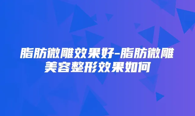 脂肪微雕效果好-脂肪微雕美容整形效果如何