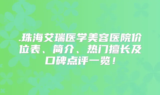 .珠海艾瑞医学美容医院价位表、简介、热门擅长及口碑点评一览！