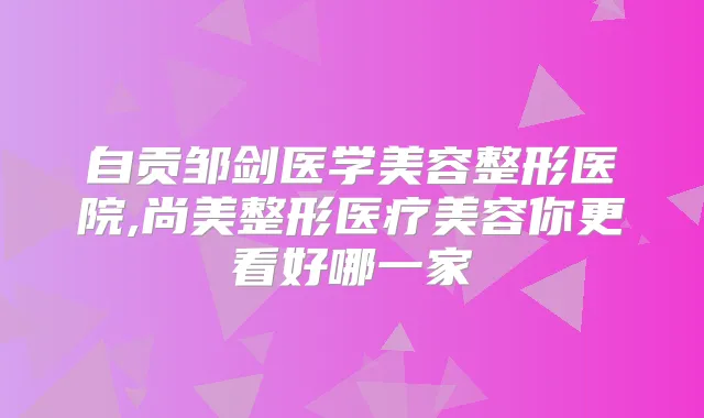 自贡邹剑医学美容整形医院,尚美整形医疗美容你更看好哪一家