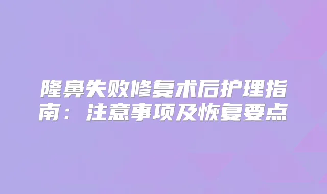 隆鼻失败修复术后护理指南：注意事项及恢复要点