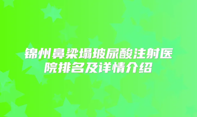 锦州鼻梁塌玻尿酸注射医院排名及详情介绍
