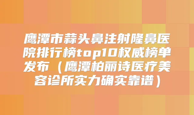 鹰潭市蒜头鼻注射隆鼻医院排行榜top10榜单发布（鹰潭柏丽诗医疗美容诊所实力确实靠谱）