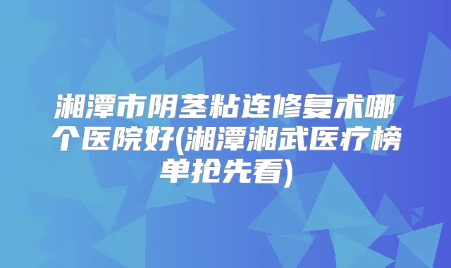 湘潭市阴茎粘连修复术哪个医院好(湘潭湘武医疗榜单抢先看)