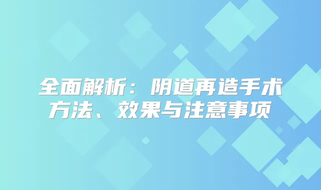 全面解析:阴道再造手术方法、效果与注意事项