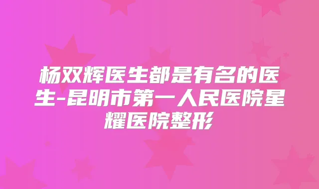 杨双辉医生都是有名的医生-昆明市第一人民医院星耀医院整形
