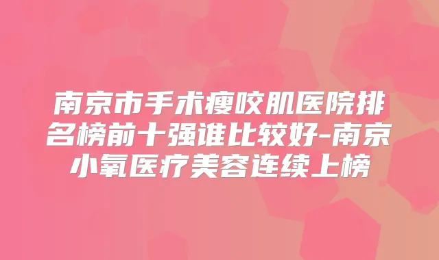 南京市手术瘦咬肌医院排名榜前十强谁比较好-南京小氧医疗美容连续上榜