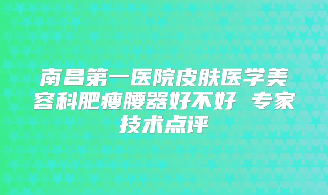 南昌第一医院皮肤医学美容科肥瘦腰器好不好 专家技术点评