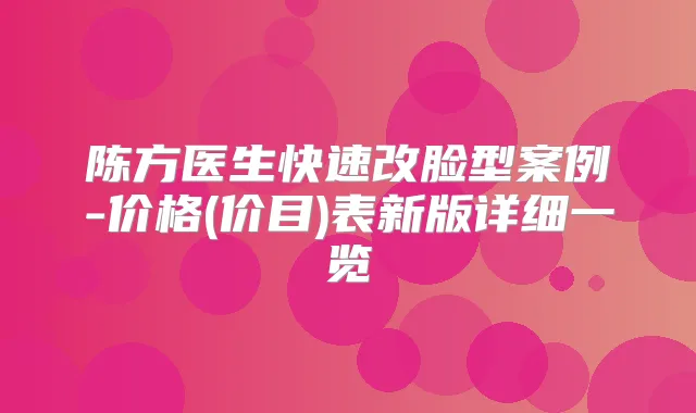 陈方医生快速改脸型案例-价格(价目)表新版详细一览