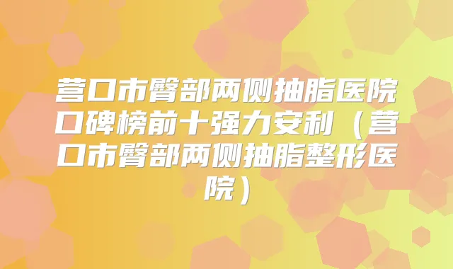 营口市臀部两侧抽脂医院口碑榜前十强力安利（营口市臀部两侧抽脂整形医院）
