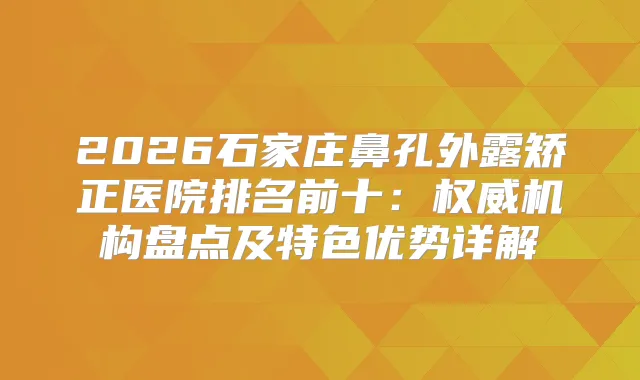 2026石家庄鼻孔外露矫正医院排名前十：机构盘点及特色优势详解