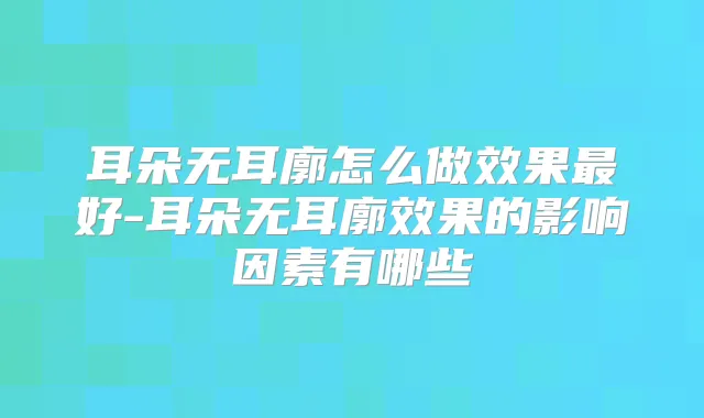 耳朵无耳廓怎么做效果好-耳朵无耳廓效果的影响因素有哪些