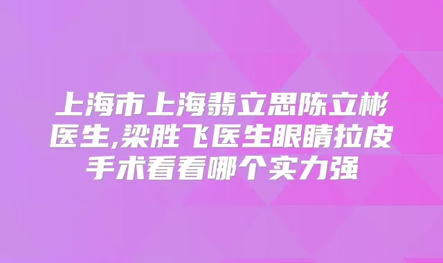 上海市上海翡立思陈立彬医生,梁胜飞医生眼睛拉皮手术看看哪个实力强