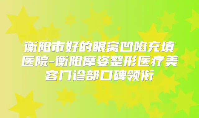 衡阳市好的眼窝凹陷充填医院-衡阳摩姿整形医疗美容门诊部口碑领衔
