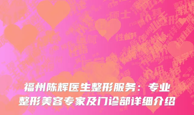 福州陈辉医生整形服务：专业整形美容专家及门诊部详细介绍