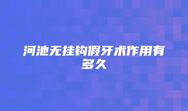 河池无挂钩假牙术作用有多久
