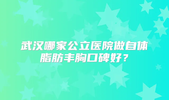 武汉哪家公立医院做自体脂肪丰胸口碑好？