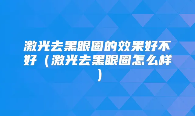 激光去黑眼圈的效果好不好(激光去黑眼圈怎么样)