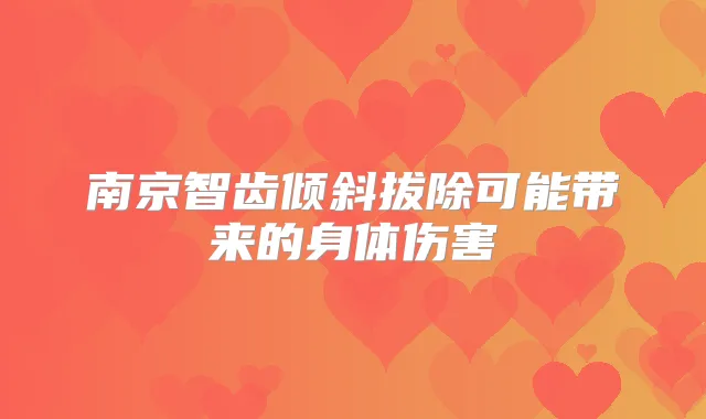 南京智齿倾斜拔除可能带来的身体伤害