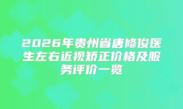 2026年贵州省唐修俊医生左右近视矫正价格及服务评价一览