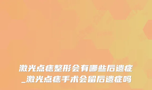 激光点痣整形会有哪些后遗症_激光点痣手术会留后遗症吗