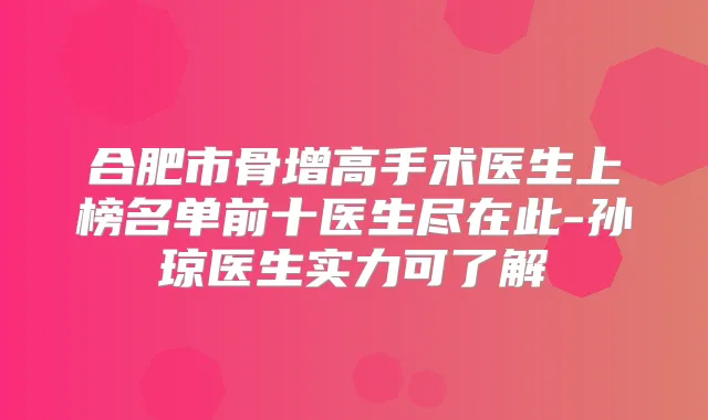 合肥市骨增高手术医生上榜名单前十医生尽在此-孙琼医生实力可了解