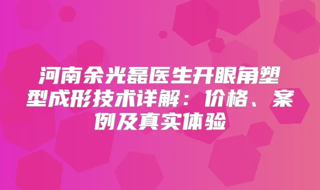 河南余光磊医生开眼角塑型成形技术详解：价格、案例及真实体验