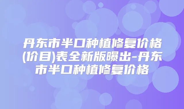 丹东市半口种植修复价格(价目)表全新版曝出-丹东市半口种植修复价格
