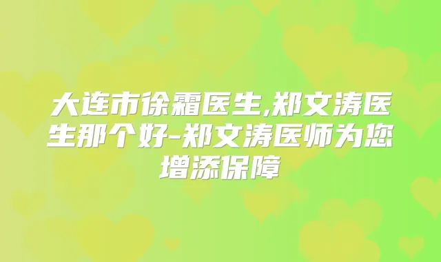 大连市徐霜医生,郑文涛医生那个好-郑文涛医师为您增添保障