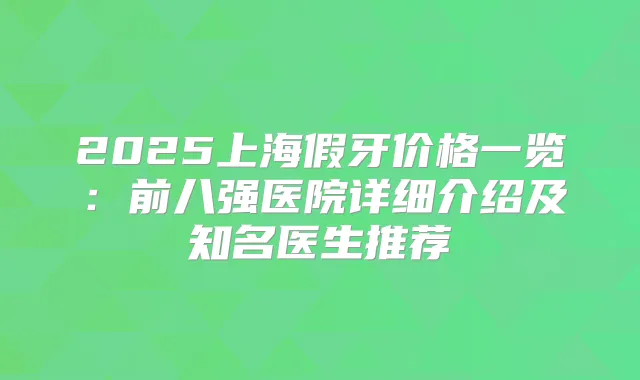 2025上海假牙价格一览：前八强医院详细介绍及知名医生推荐