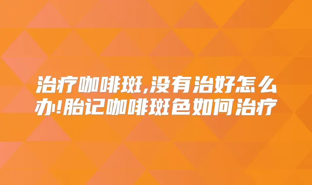 咖啡斑,没有治好怎么办!胎记咖啡斑色如何