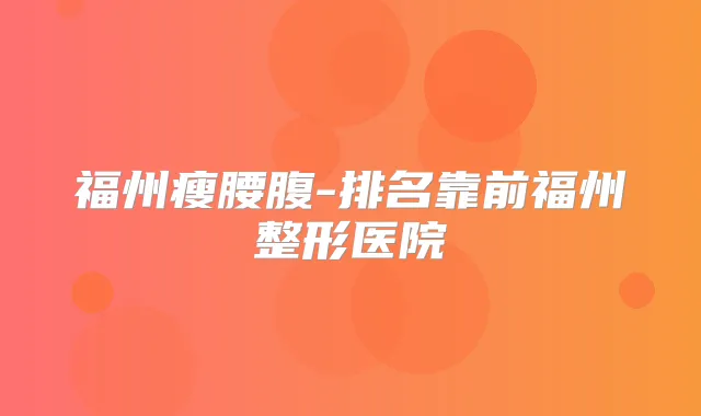 福州瘦腰腹-排名靠前福州整形医院