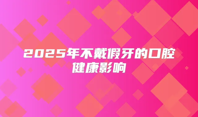 2025年不戴假牙的口腔健康影响
