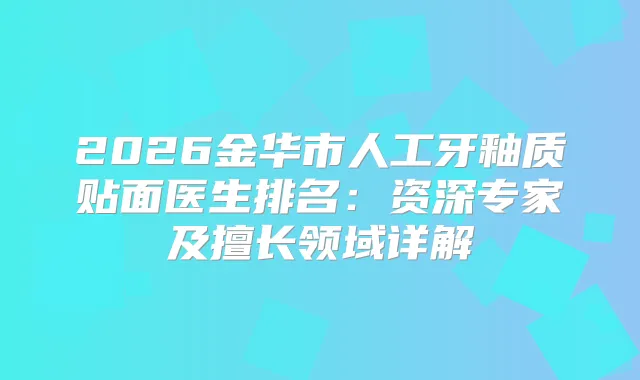 2026金华市人工牙釉质贴面医生排名：资深专家及擅长领域详解