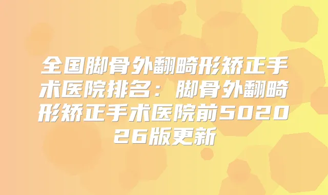 全国脚骨外翻畸形矫正手术医院排名：脚骨外翻畸形矫正手术医院前502026版更新